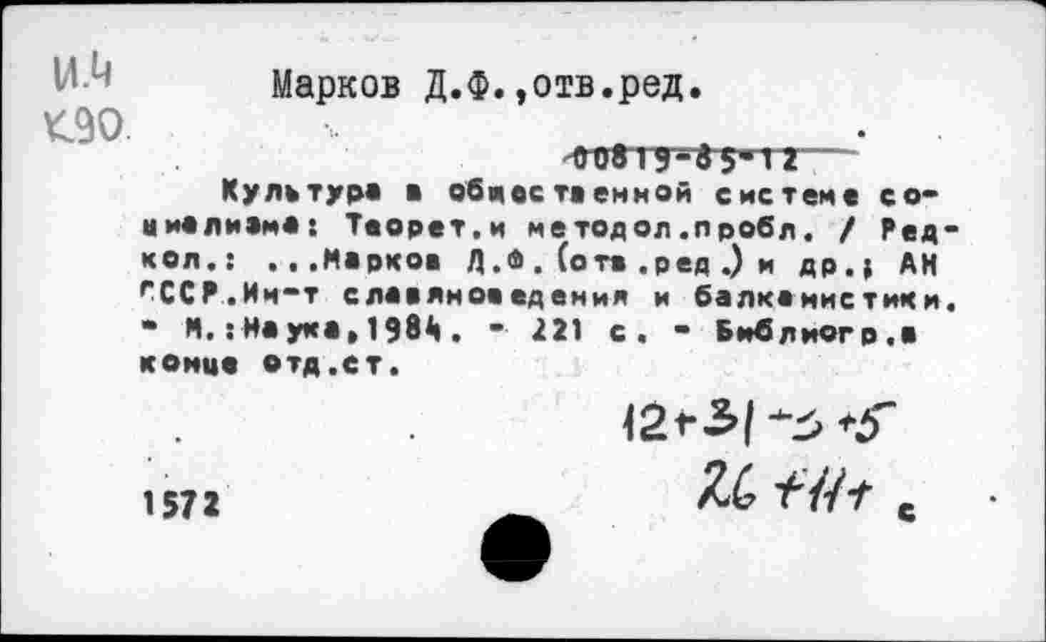 ﻿Марков Д.Ф..отв.ред. <90
Культура в общественной система со« цивлизмв: Таорет.и методол .пробл. / Радиол.: ...Марков Д .<& . (отв ,ред .) и др.» АН ^ССР.Им“Т славяноведения и балканистики. • И.: На ума»198й . - 221 с. - Биб л йог р. а конца отд.ст.
1572